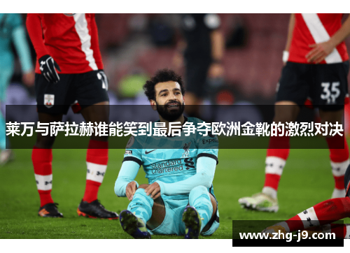 莱万与萨拉赫谁能笑到最后争夺欧洲金靴的激烈对决