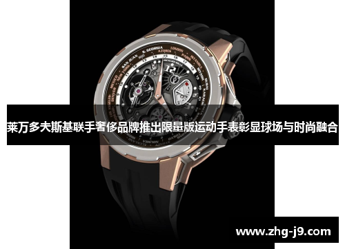 莱万多夫斯基联手奢侈品牌推出限量版运动手表彰显球场与时尚融合
