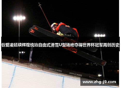 谷爱凌延续辉煌统治自由式滑雪U型场地夺得世界杯冠军再创历史