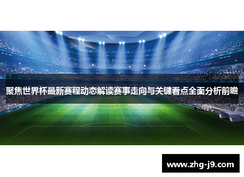 聚焦世界杯最新赛程动态解读赛事走向与关键看点全面分析前瞻