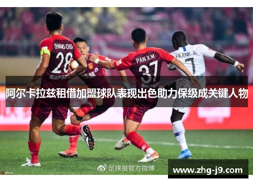 阿尔卡拉兹租借加盟球队表现出色助力保级成关键人物
