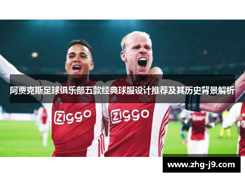 阿贾克斯足球俱乐部五款经典球服设计推荐及其历史背景解析