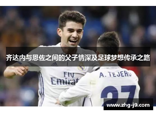 齐达内与恩佐之间的父子情深及足球梦想传承之路