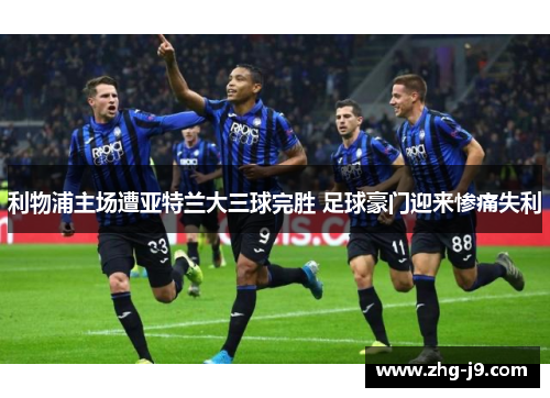 利物浦主场遭亚特兰大三球完胜 足球豪门迎来惨痛失利