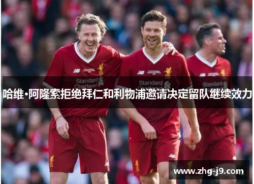 哈维·阿隆索拒绝拜仁和利物浦邀请决定留队继续效力