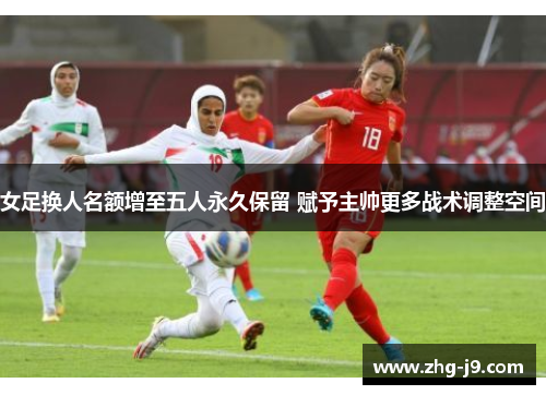 女足换人名额增至五人永久保留 赋予主帅更多战术调整空间 女足换人名额增至五人永久保留 赋予主帅更多战术调整空间