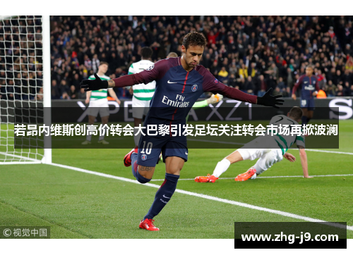 若昂内维斯创高价转会大巴黎引发足坛关注转会市场再掀波澜