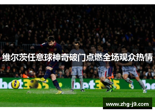 维尔茨任意球神奇破门点燃全场观众热情