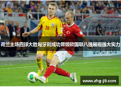 荷兰主场四球大胜匈牙利成功晋级欧国联八强展现强大实力