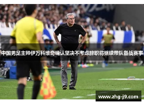 中国男足主帅伊万科维奇确认坚决不考虑辞职将继续带队备战赛事