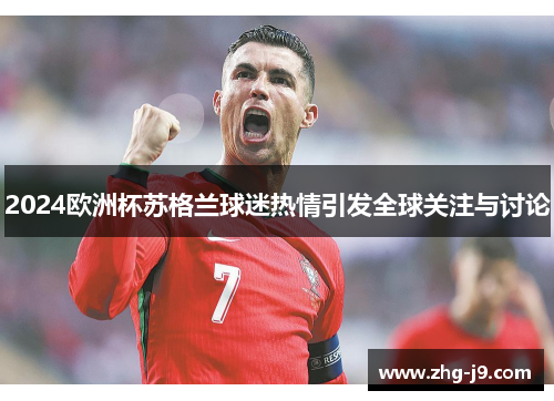 2024欧洲杯苏格兰球迷热情引发全球关注与讨论