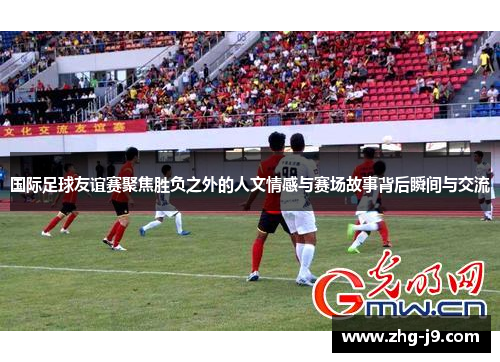 国际足球友谊赛聚焦胜负之外的人文情感与赛场故事背后瞬间与交流