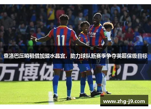 查洛巴压哨租借加盟水晶宫，助力球队新赛季争夺英超保级目标