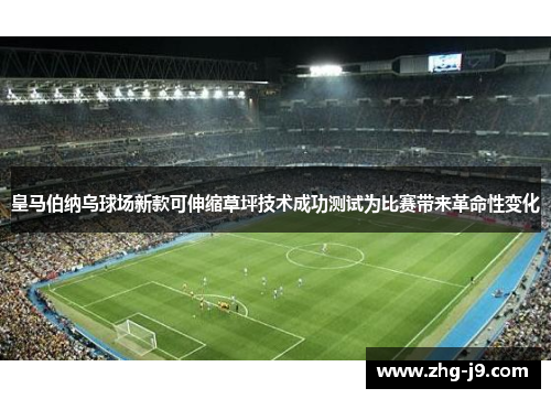 皇马伯纳乌球场新款可伸缩草坪技术成功测试为比赛带来革命性变化