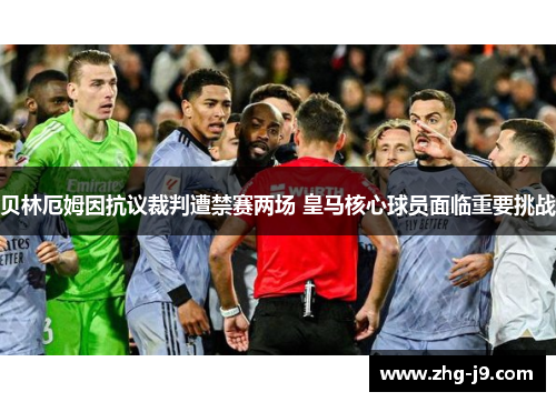 贝林厄姆因抗议裁判遭禁赛两场 皇马核心球员面临重要挑战